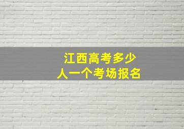 江西高考多少人一个考场报名