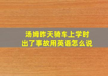 汤姆昨天骑车上学时出了事故用英语怎么说