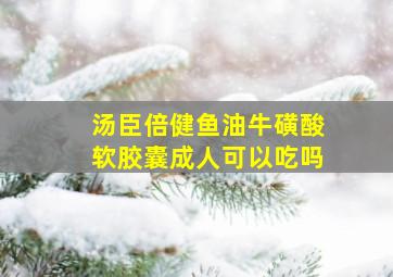 汤臣倍健鱼油牛磺酸软胶囊成人可以吃吗