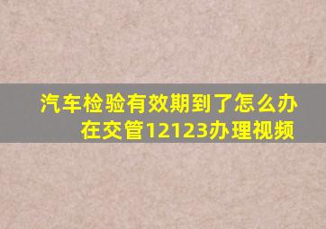 汽车检验有效期到了怎么办在交管12123办理视频