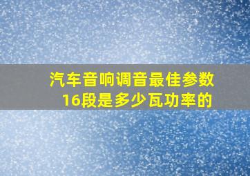 汽车音响调音最佳参数16段是多少瓦功率的