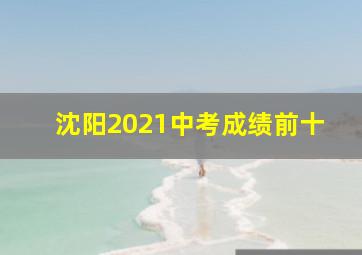 沈阳2021中考成绩前十