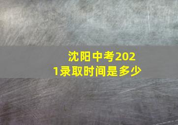 沈阳中考2021录取时间是多少