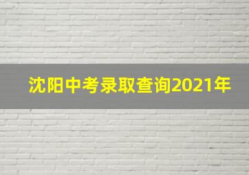 沈阳中考录取查询2021年