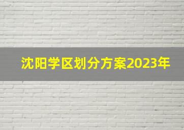 沈阳学区划分方案2023年