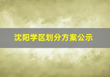 沈阳学区划分方案公示