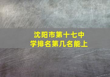 沈阳市第十七中学排名第几名能上