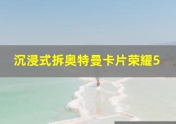 沉浸式拆奥特曼卡片荣耀5