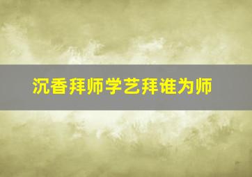 沉香拜师学艺拜谁为师