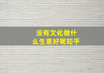 没有文化做什么生意好呢知乎