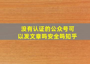 没有认证的公众号可以发文章吗安全吗知乎