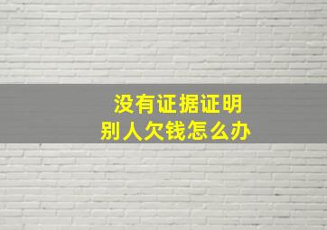 没有证据证明别人欠钱怎么办