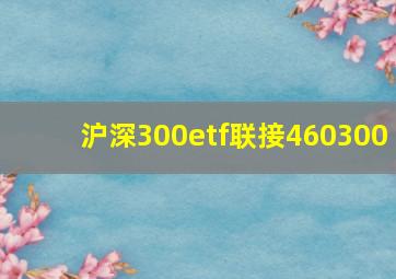 沪深300etf联接460300