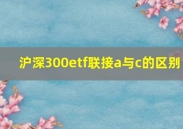 沪深300etf联接a与c的区别