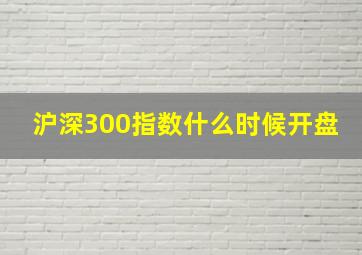 沪深300指数什么时候开盘