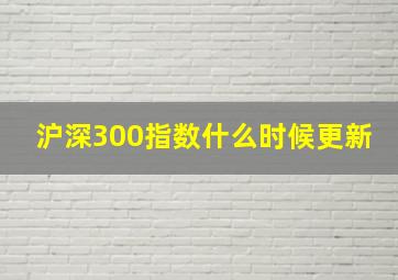 沪深300指数什么时候更新