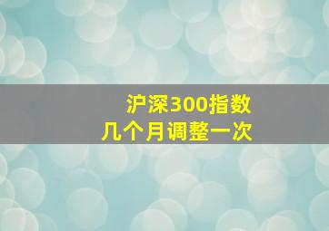 沪深300指数几个月调整一次