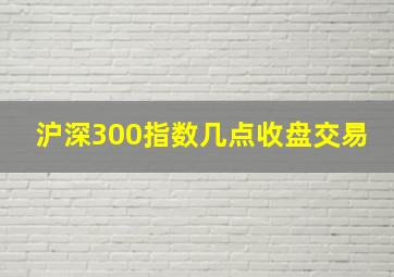 沪深300指数几点收盘交易