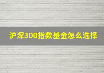 沪深300指数基金怎么选择