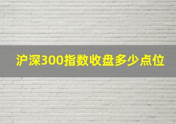 沪深300指数收盘多少点位