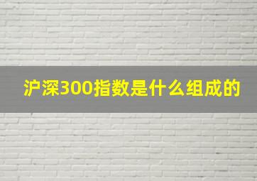 沪深300指数是什么组成的