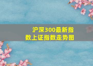 沪深300最新指数上证指数走势图