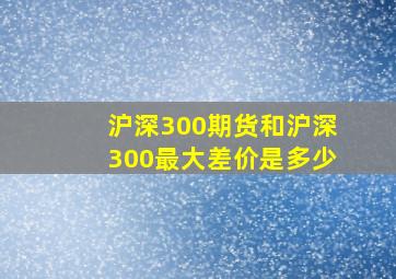 沪深300期货和沪深300最大差价是多少