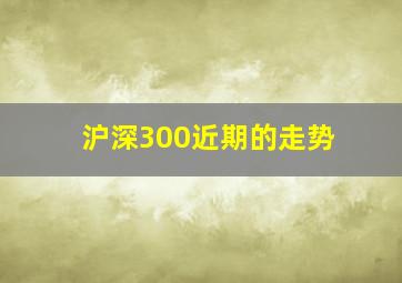 沪深300近期的走势