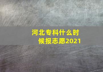 河北专科什么时候报志愿2021