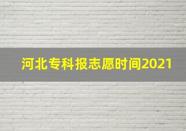 河北专科报志愿时间2021