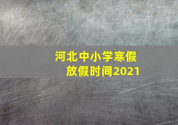 河北中小学寒假放假时间2021