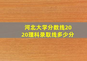 河北大学分数线2020理科录取线多少分