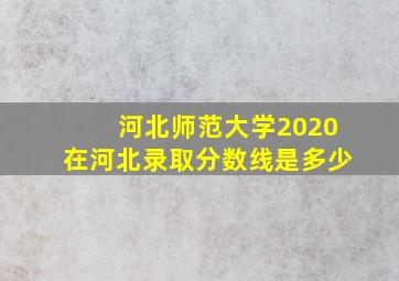 河北师范大学2020在河北录取分数线是多少