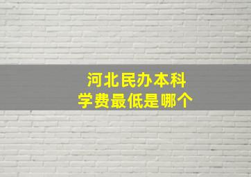 河北民办本科学费最低是哪个