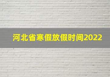 河北省寒假放假时间2022