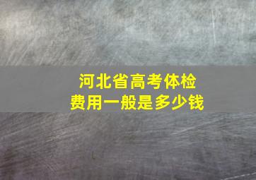 河北省高考体检费用一般是多少钱