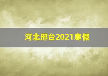 河北邢台2021寒假