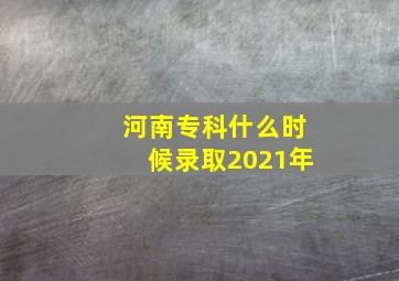 河南专科什么时候录取2021年