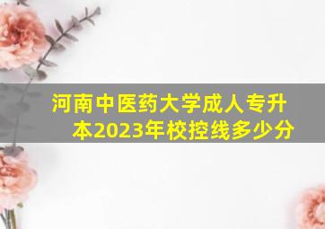 河南中医药大学成人专升本2023年校控线多少分