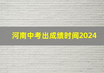 河南中考出成绩时间2024