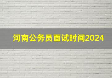 河南公务员面试时间2024