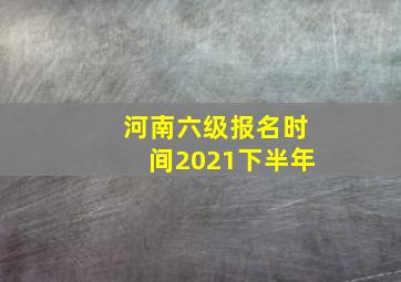 河南六级报名时间2021下半年