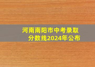 河南南阳市中考录取分数线2024年公布