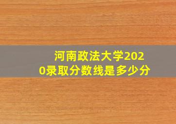 河南政法大学2020录取分数线是多少分