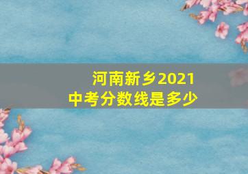 河南新乡2021中考分数线是多少