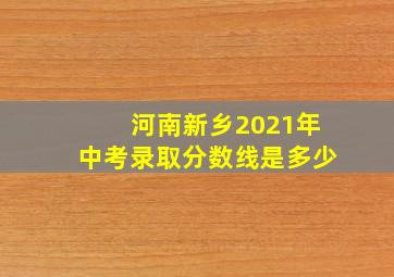 河南新乡2021年中考录取分数线是多少