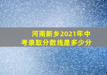 河南新乡2021年中考录取分数线是多少分