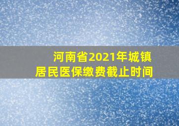 河南省2021年城镇居民医保缴费截止时间