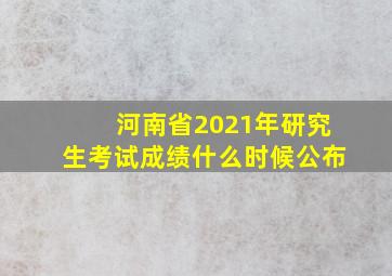 河南省2021年研究生考试成绩什么时候公布