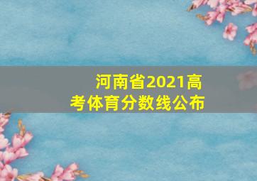 河南省2021高考体育分数线公布